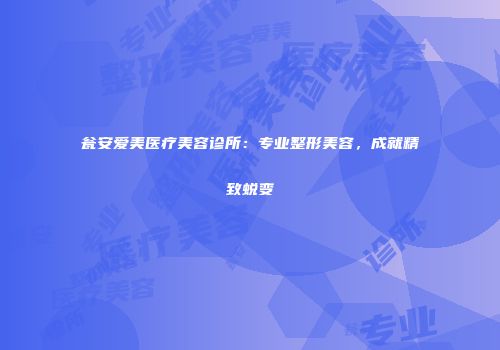 瓮安爱美医疗美容诊所：专业整形美容，成就精致蜕变