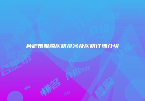 合肥市隆胸医院排名及医院详细介绍
