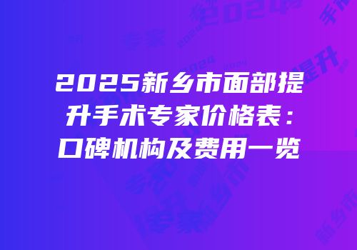 2025新乡市面部提升手术专家价格表：口碑机构及费用一览