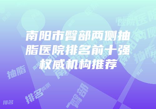 南阳市臀部两侧抽脂医院排名前十强权威机构推荐