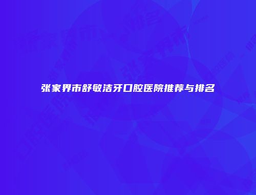 张家界市舒敏洁牙口腔医院推荐与排名