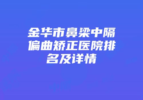 金华市鼻梁中隔偏曲矫正医院排名及详情