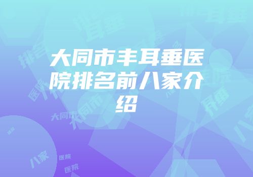 大同市丰耳垂医院排名前八家介绍