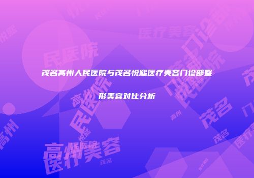 茂名高州人民医院与茂名悦熙医疗美容门诊部整形美容对比分析