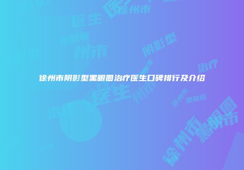 徐州市阴影型黑眼圈治疗医生口碑排行及介绍