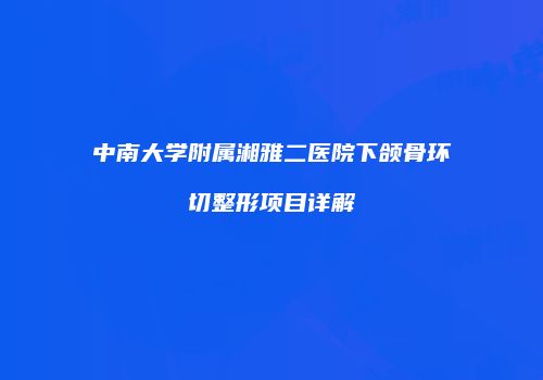 中南大学附属湘雅二医院下颌骨环切整形项目详解