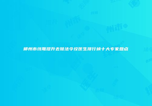 柳州市线雕提升去除法令纹医生排行榜十大专家盘点