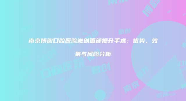 南京博韵口腔医院微创面部提升手术：优势、效果与风险分析
