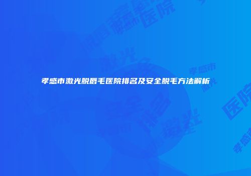 孝感市激光脱唇毛医院排名及安全脱毛方法解析