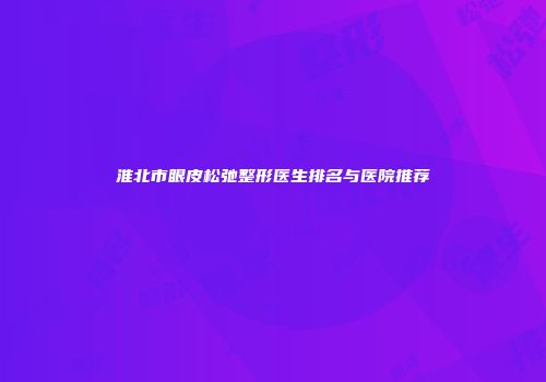 淮北市眼皮松弛整形医生排名与医院推荐
