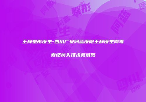 王静整形医生-四川广安阿蓝医院王静医生肉毒素缩鼻头技术权威吗
