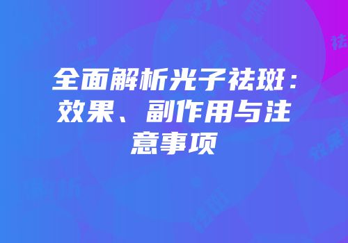全面解析光子祛斑：效果、副作用与注意事项