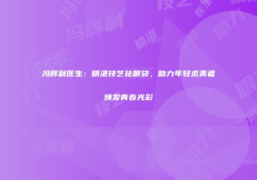 冯辉利医生：精湛技艺祛眼袋，助力年轻求美者焕发青春光彩