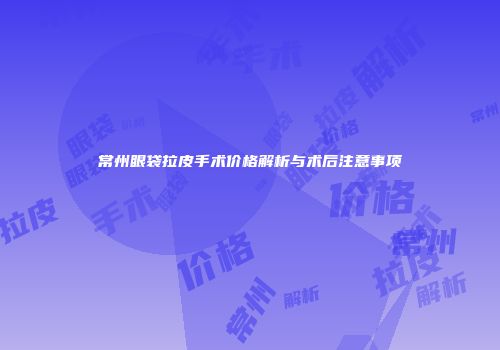 常州眼袋拉皮手术价格解析与术后注意事项