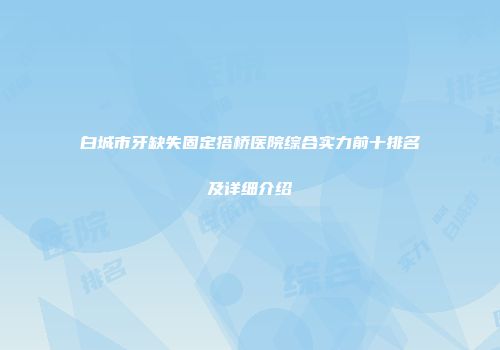 白城市牙缺失固定搭桥医院综合实力前十排名及详细介绍