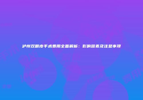 泸州双眼皮手术费用全面解析：影响因素及注意事项