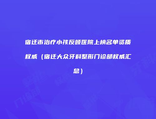 宿迁市治疗小孩反颌医院上榜名单资质权威（宿迁大众牙科整形门诊部权威汇总）