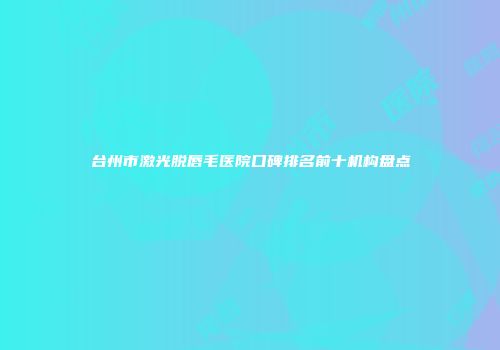 台州市激光脱唇毛医院口碑排名前十机构盘点