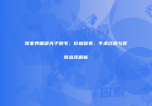 张家界面部光子脱毛：价格因素、手术过程与医院选择解析
