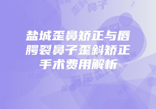盐城歪鼻矫正与唇腭裂鼻子歪斜矫正手术费用解析