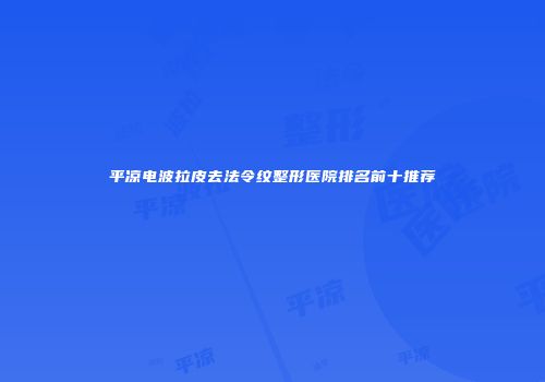 平凉电波拉皮去法令纹整形医院排名前十推荐