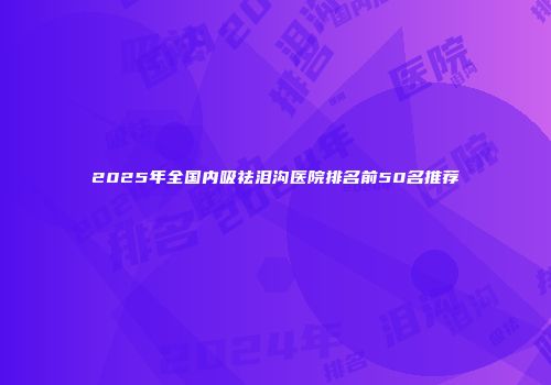 2025年全国内吸祛泪沟医院排名前50名推荐