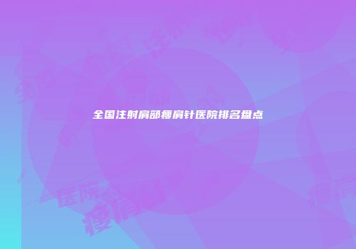 全国注射肩部瘦肩针医院排名盘点