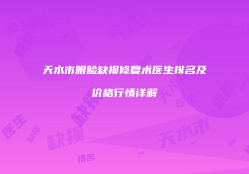 天水市眼睑缺损修复术医生排名及价格行情详解