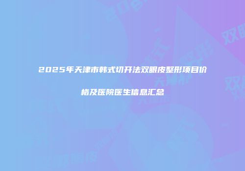 2025年天津市韩式切开法双眼皮整形项目价格及医院医生信息汇总
