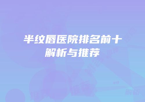 半纹唇医院排名前十解析与推荐