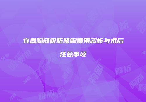 宜昌胸部吸脂隆胸费用解析与术后注意事项