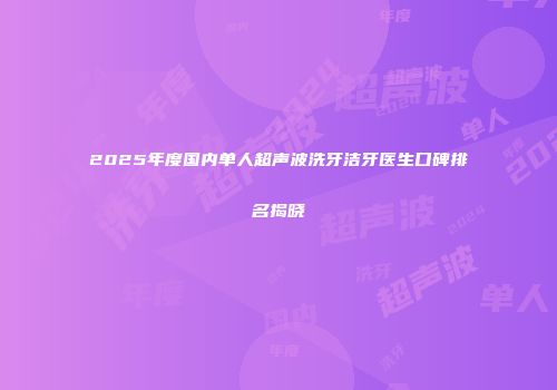 2025年度国内单人超声波洗牙洁牙医生口碑排名揭晓