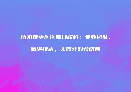 衡水市中医医院口腔科：专业团队，精湛技术，美容牙科领航者
