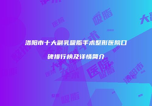 洛阳市十大副乳吸脂手术整形医院口碑排行榜及详情简介