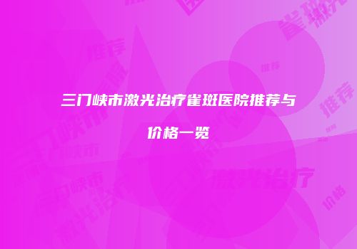 三门峡市激光治疗雀斑医院推荐与价格一览