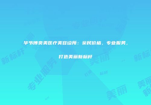 毕节博奕美医疗美容诊所：亲民价格，专业服务，打造美丽新标杆