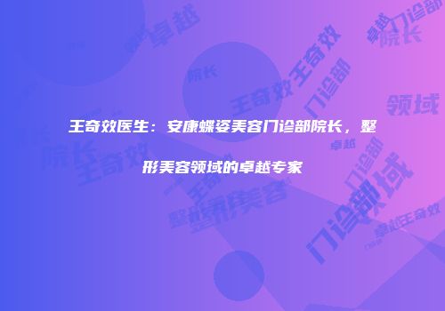 王奇效医生：安康蝶姿美容门诊部院长，整形美容领域的卓越专家