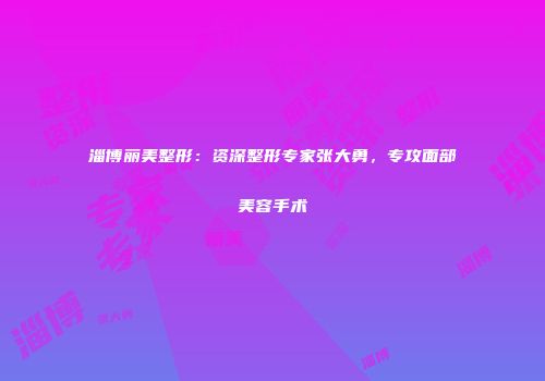 淄博丽美整形：资深整形专家张大勇，专攻面部美容手术