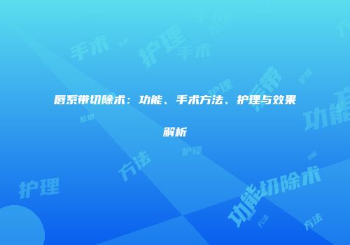 唇系带切除术：功能、手术方法、护理与效果解析