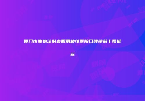 厦门市生物注射去眼角皱纹医院口碑榜前十强推荐