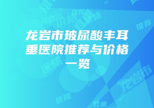 龙岩市玻尿酸丰耳垂医院推荐与价格一览
