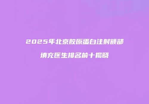 2025年北京胶原蛋白注射额部填充医生排名前十揭晓