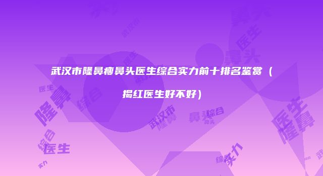 武汉市隆鼻瘦鼻头医生综合实力前十排名鉴赏（揭红医生好不好）