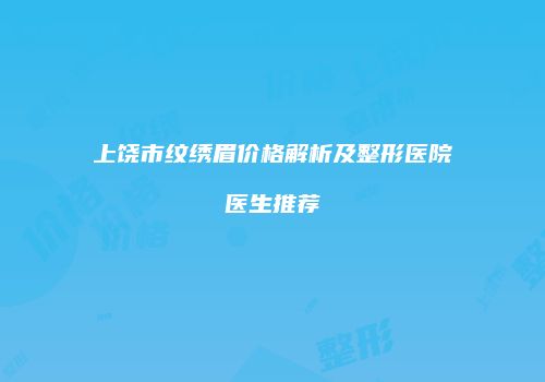 上饶市纹绣眉价格解析及整形医院医生推荐