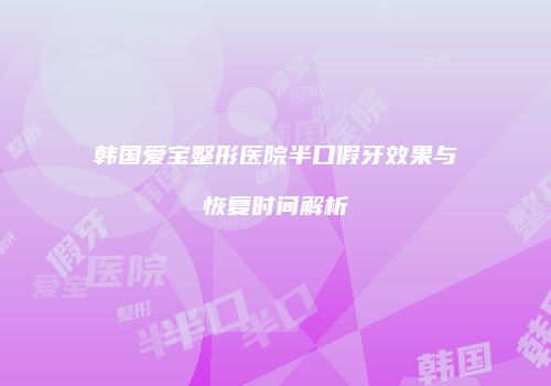 韩国爱宝整形医院半口假牙效果与恢复时间解析