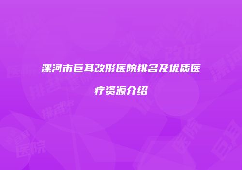 漯河市巨耳改形医院排名及优质医疗资源介绍