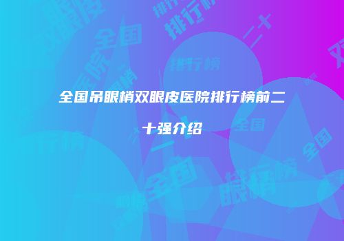 全国吊眼梢双眼皮医院排行榜前二十强介绍