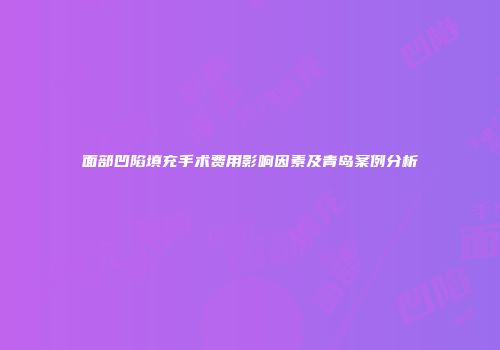 面部凹陷填充手术费用影响因素及青岛案例分析