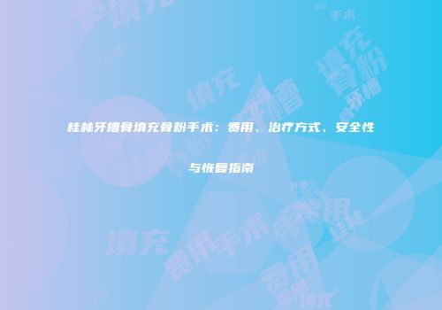 桂林牙槽骨填充骨粉手术：费用、治疗方式、安全性与恢复指南