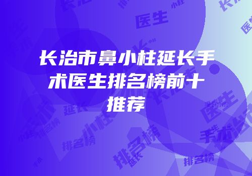 长治市鼻小柱延长手术医生排名榜前十推荐
